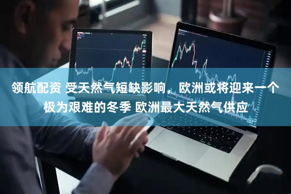 领航配资 受天然气短缺影响，欧洲或将迎来一个极为艰难的冬季 欧洲最大天然气供应