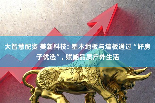 大智慧配资 美新科技: 塑木地板与墙板通过“好房子优选”, 赋能品质户外生活