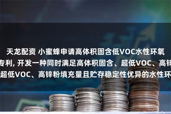 天龙配资 小蜜蜂申请高体积固含低VOC水性环氧富锌底漆及其制备工艺专利, 开发一种同时满足高体积固含、超低VOC、高锌粉填充量且贮存稳定性优异的水性环氧富锌底漆