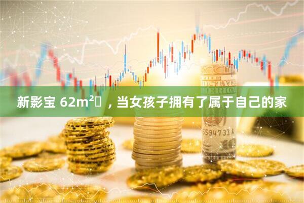 新影宝 62m²‌, 当女孩子拥有了属于自己的家
